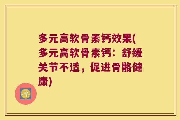 多元高软骨素钙效果(多元高软骨素钙:舒缓关节不适,促进骨骼健康) 多元高软骨素钙效果(多元高软骨素钙:舒缓关节不适,促进骨骼健康)