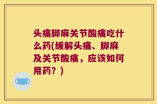 头痛脚麻关节酸痛吃什么药(缓解头痛、脚麻及关节酸痛，应该如何用药？)