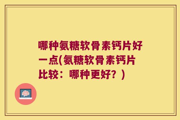 哪种氨糖软骨素钙片好一点(氨糖软骨素钙片比较:哪种更好?) 哪种氨糖软骨素钙片好一点(氨糖软骨素钙片比较:哪种更好?)