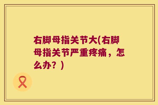 右脚母指关节大(右脚母指关节严重,怎么办?) 右脚母指关节大(右脚母指关节严重,怎么办?)