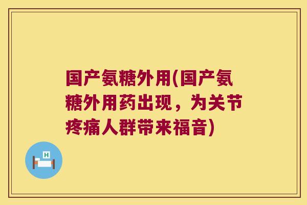 国产氨糖外用(国产氨糖外用药出现,为关节人群带来福音) 国产氨糖外用(国产氨糖外用药出现,为关节人群带来福音)