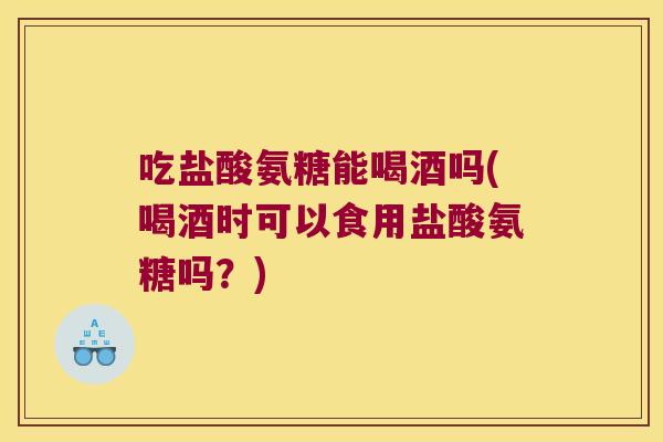吃盐酸氨糖能喝酒吗(喝酒时可以食用盐酸氨糖吗?) 吃盐酸氨糖能喝酒吗(喝酒时可以食用盐酸氨糖吗?)