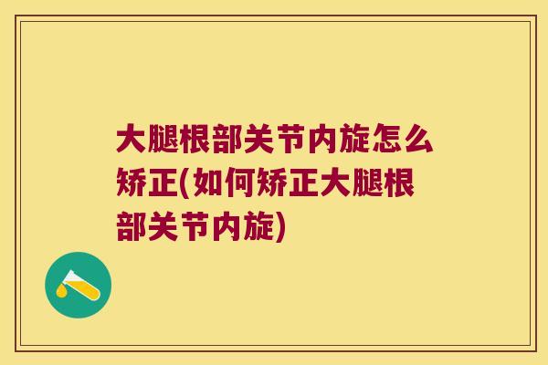 大腿根部关节内旋怎么矫正(如何矫正大腿根部关节内旋)