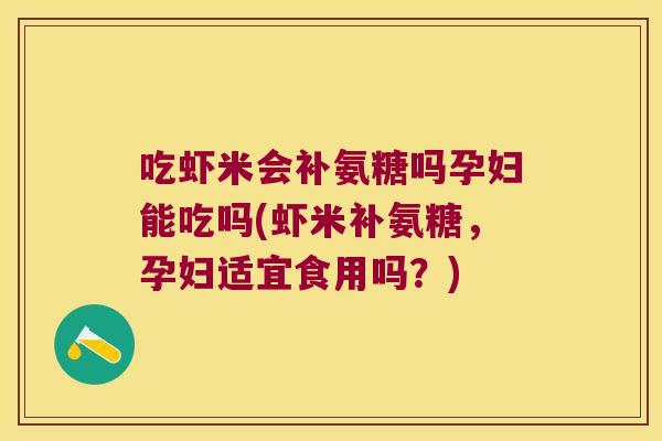 吃虾米会补氨糖吗孕妇能吃吗(虾米补氨糖,孕妇适宜食用吗?) 吃虾米会补氨糖吗孕妇能吃吗(虾米补氨糖,孕妇适宜食用吗?)