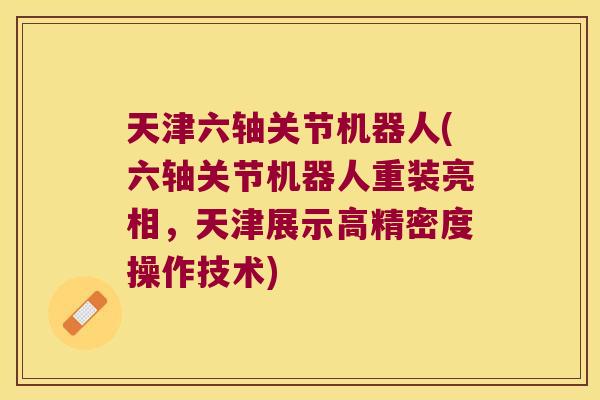 天津六轴关节机器人(六轴关节机器人重装亮相，天津展示高精密度操作技术)