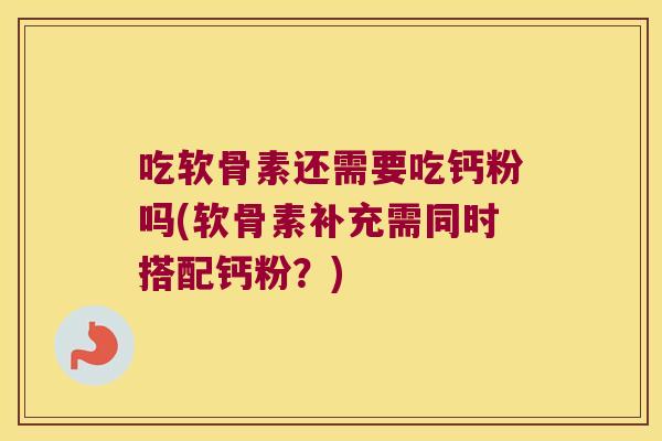 吃软骨素还需要吃钙粉吗(软骨素补充需同时搭配钙粉？)