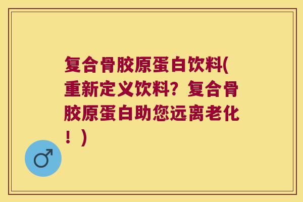 复合骨胶原蛋白饮料(重新定义饮料？复合骨胶原蛋白助您远离老化！)