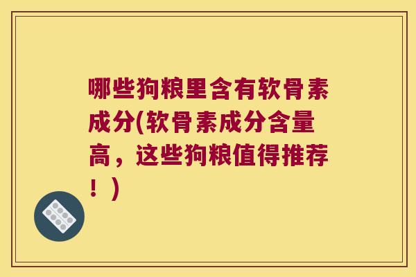 哪些狗粮里含有软骨素成分(软骨素成分含量高，这些狗粮值得推荐！)