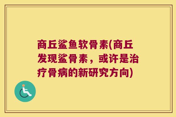 商丘鲨鱼软骨素(商丘发现鲨骨素,或许是骨的新研究方向) 商丘鲨鱼软骨素(商丘发现鲨骨素,或许是骨的新研究方向)