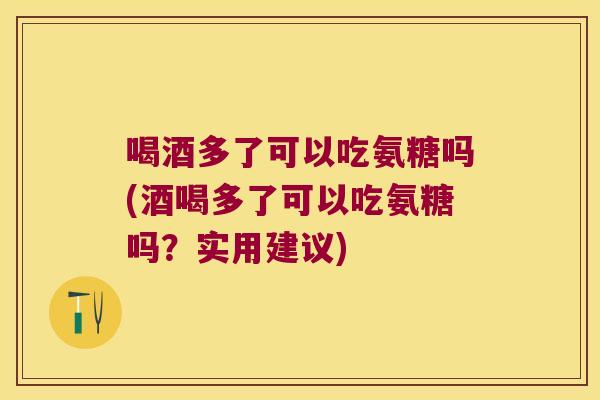 喝酒多了可以吃氨糖吗(酒喝多了可以吃氨糖吗？实用建议)