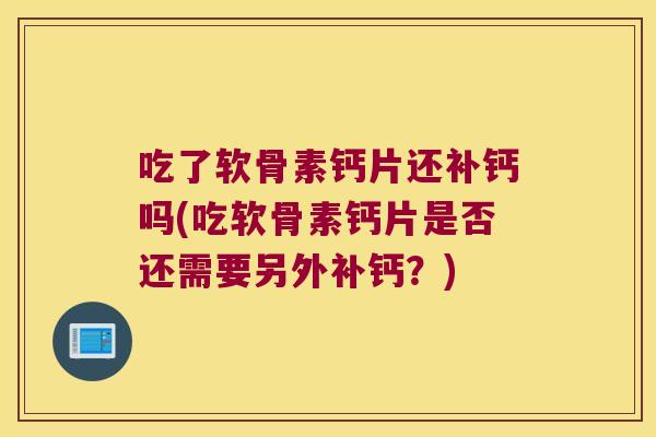 吃了软骨素钙片还补钙吗(吃软骨素钙片是否还需要另外补钙?) 吃了软骨素钙片还补钙吗(吃软骨素钙片是否还需要另外补钙?)