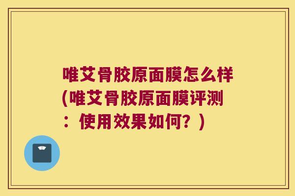 唯艾骨胶原面膜怎么样(唯艾骨胶原面膜评测:使用效果如何?) 唯艾骨胶原面膜怎么样(唯艾骨胶原面膜评测:使用效果如何?)