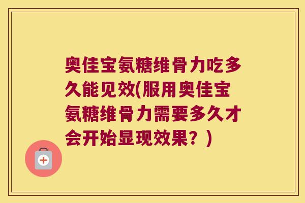 奥佳宝氨糖维骨力吃多久能见效(服用奥佳宝氨糖维骨力需要多久才会开始显现效果？)