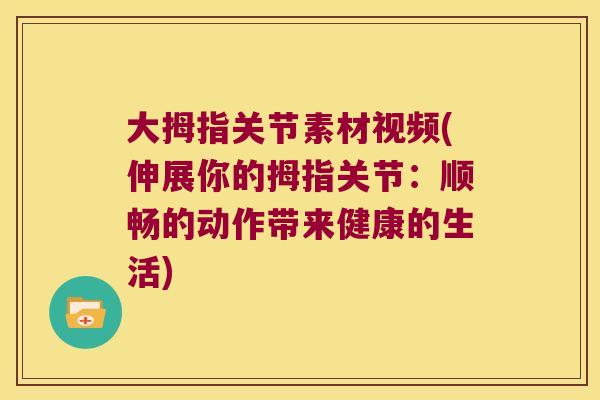 大拇指关节素材视频(伸展你的拇指关节:顺畅的动作带来健康的生活) 大拇指关节素材视频(伸展你的拇指关节:顺畅的动作带来健康的生活)
