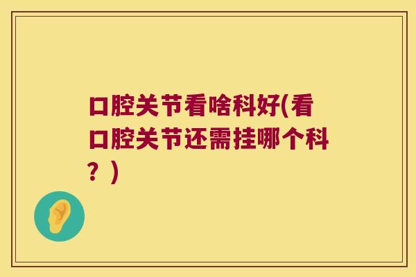 口腔关节看啥科好(看口腔关节还需挂哪个科？)