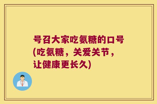 号召大家吃氨糖的口号(吃氨糖,关爱关节,让健康更长久) 号召大家吃氨糖的口号(吃氨糖,关爱关节,让健康更长久)