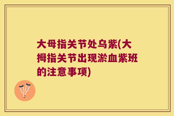 大母指关节处乌紫(大拇指关节出现淤紫班的注意事项) 大母指关节处乌紫(大拇指关节出现淤紫班的注意事项)