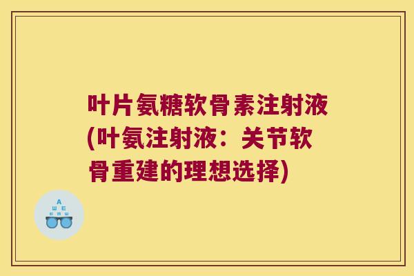 叶片氨糖软骨素注射液(叶氨注射液：关节软骨重建的理想选择)