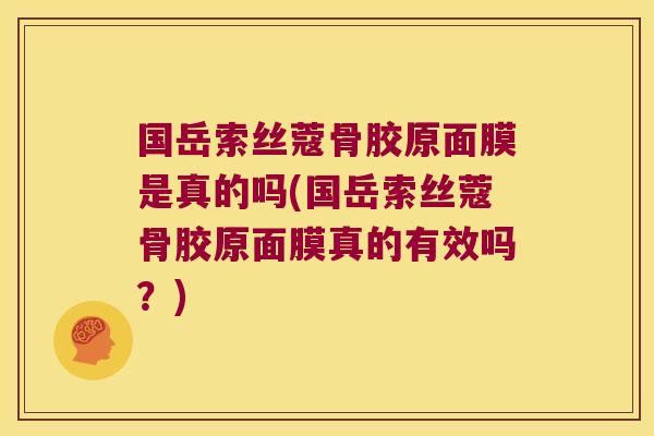 国岳索丝蔻骨胶原面膜是真的吗(国岳索丝蔻骨胶原面膜真的有效吗？)