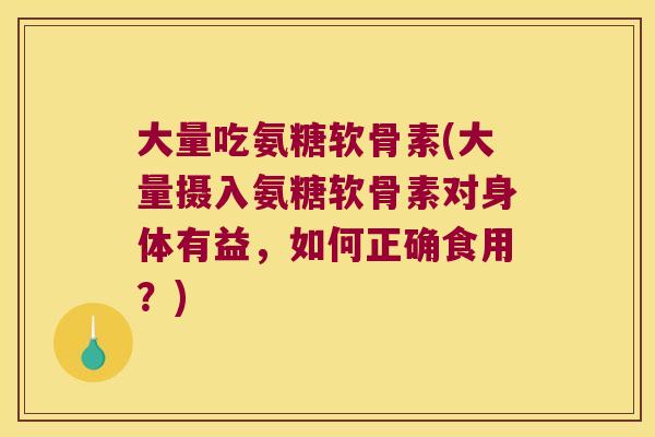 大量吃氨糖软骨素(大量摄入氨糖软骨素对身体有益，如何正确食用？)