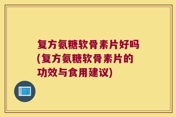 复方氨糖软骨素片好吗(复方氨糖软骨素片的功效与食用建议) 复方氨糖软骨素片好吗(复方氨糖软骨素片的功效与食用建议)