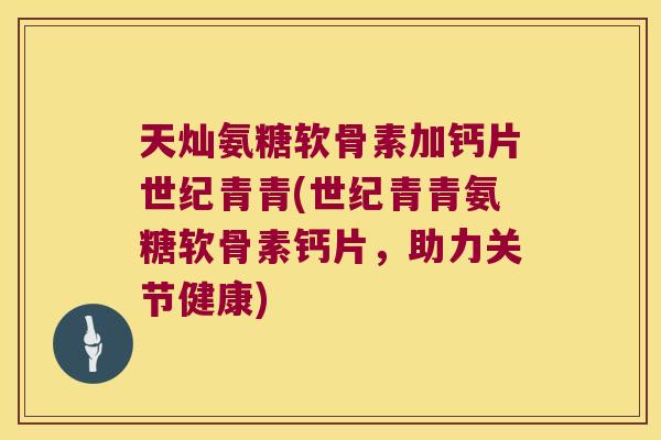 天灿氨糖软骨素加钙片世纪青青(世纪青青氨糖软骨素钙片，助力关节健康)