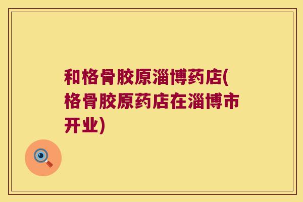 和格骨胶原淄博药店(格骨胶原药店在淄博市开业)
