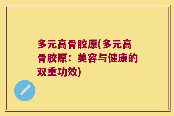 多元高骨胶原(多元高骨胶原:美容与健康的双重功效) 多元高骨胶原(多元高骨胶原:美容与健康的双重功效)