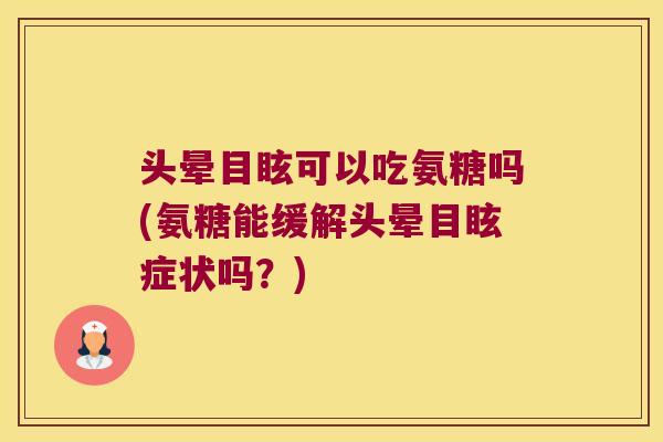 头晕目眩可以吃氨糖吗(氨糖能缓解头晕目眩症状吗?) 头晕目眩可以吃氨糖吗(氨糖能缓解头晕目眩症状吗?)