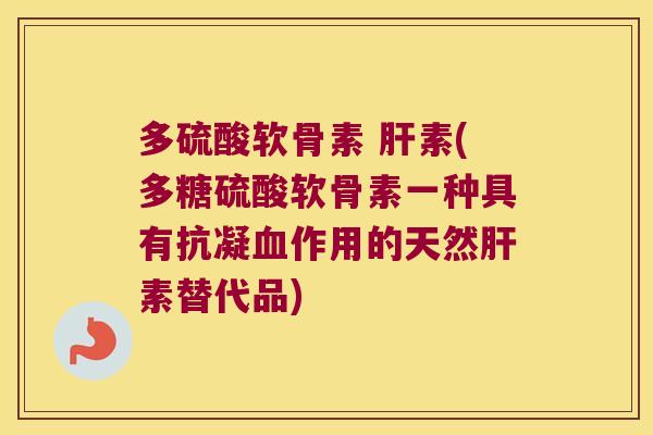 多硫酸软骨素 素(多糖硫酸软骨素一种具有抗凝作用的天然素替代品) 多硫酸软骨素 素(多糖硫酸软骨素一种具有抗凝作用的天然素替代品)