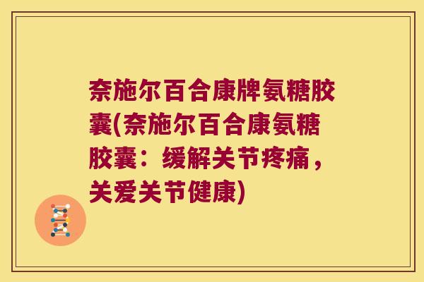 奈施尔百合康牌氨糖胶囊(奈施尔百合康氨糖胶囊：缓解关节，关爱关节健康)