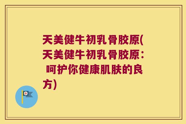 天美健牛初乳骨胶原(天美健牛初乳骨胶原: 呵护你健康的良方) 天美健牛初乳骨胶原(天美健牛初乳骨胶原: 呵护你健康的良方)