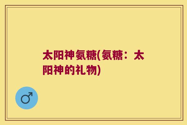 太阳神氨糖(氨糖：太阳神的礼物)