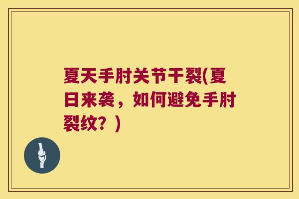 夏天手肘关节干裂(夏日来袭,如何避免手肘裂纹?) 夏天手肘关节干裂(夏日来袭,如何避免手肘裂纹?)