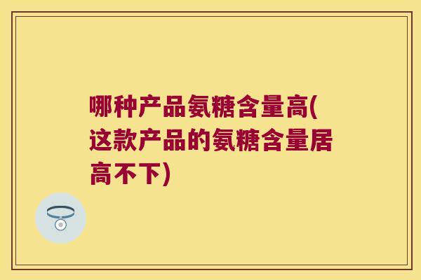 哪种产品氨糖含量高(这款产品的氨糖含量居高不下) 哪种产品氨糖含量高(这款产品的氨糖含量居高不下)