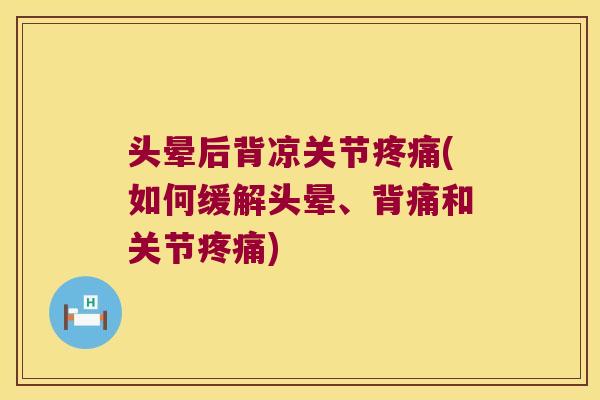 头晕后背凉关节(如何缓解头晕、背痛和关节) 头晕后背凉关节(如何缓解头晕、背痛和关节)