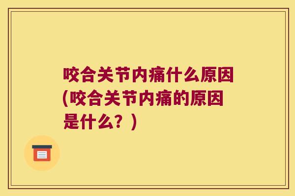 咬合关节内痛什么原因(咬合关节内痛的原因是什么?) 咬合关节内痛什么原因(咬合关节内痛的原因是什么?)
