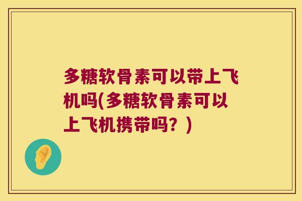 多糖软骨素可以带上飞机吗(多糖软骨素可以上飞机携带吗？)