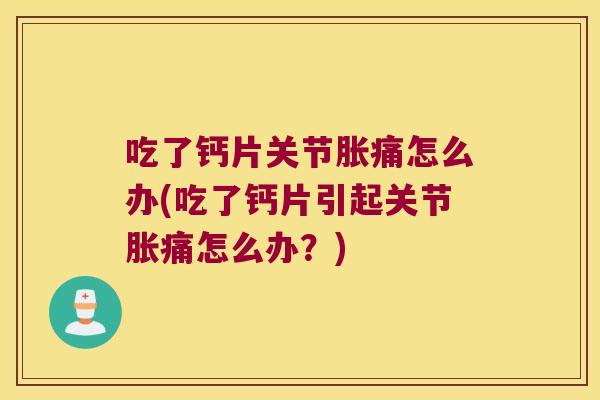 吃了钙片关节胀痛怎么办(吃了钙片引起关节胀痛怎么办?) 吃了钙片关节胀痛怎么办(吃了钙片引起关节胀痛怎么办?)