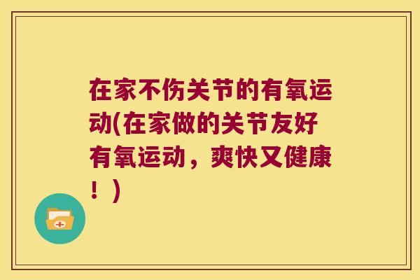 在家不伤关节的有氧运动(在家做的关节友好有氧运动,爽快又健康!) 在家不伤关节的有氧运动(在家做的关节友好有氧运动,爽快又健康!)