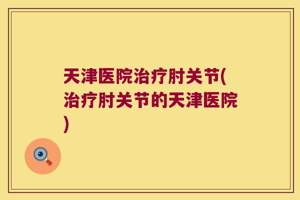 天津医院肘关节(肘关节的天津医院)