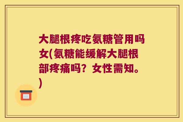 大腿根疼吃氨糖管用吗女(氨糖能缓解大腿根部吗?女性需知。) 大腿根疼吃氨糖管用吗女(氨糖能缓解大腿根部吗?女性需知。)