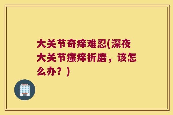 大关节奇痒难忍(深夜大关节折磨，该怎么办？)