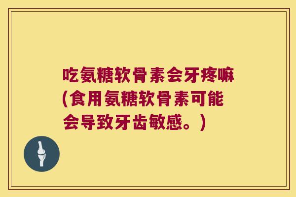 吃氨糖软骨素会牙疼嘛(食用氨糖软骨素可能会导致牙齿敏感。)