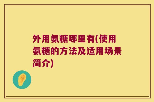 外用氨糖哪里有(使用氨糖的方法及适用场景简介) 外用氨糖哪里有(使用氨糖的方法及适用场景简介)