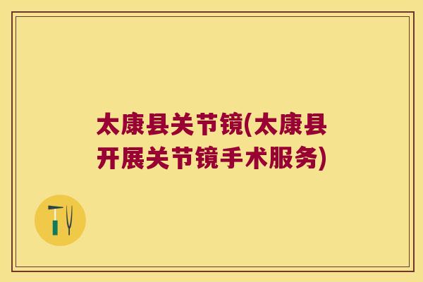 太康县关节镜(太康县开展关节镜手术服务)