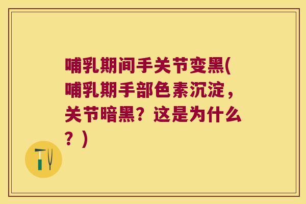 哺乳期间手关节变黑(哺乳期手部色素沉淀,关节暗黑?这是为什么?) 哺乳期间手关节变黑(哺乳期手部色素沉淀,关节暗黑?这是为什么?)