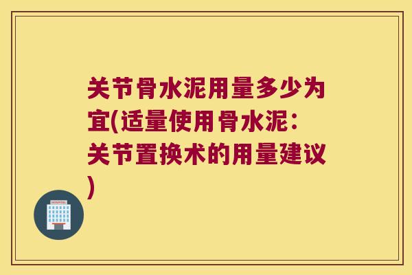 关节骨水泥用量多少为宜(适量使用骨水泥：关节置换术的用量建议)