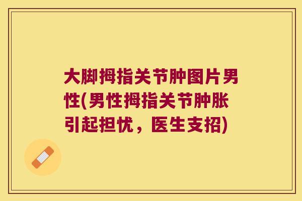 大脚拇指关节肿图片男性(男性拇指关节引起担忧,医生支招) 大脚拇指关节肿图片男性(男性拇指关节引起担忧,医生支招)