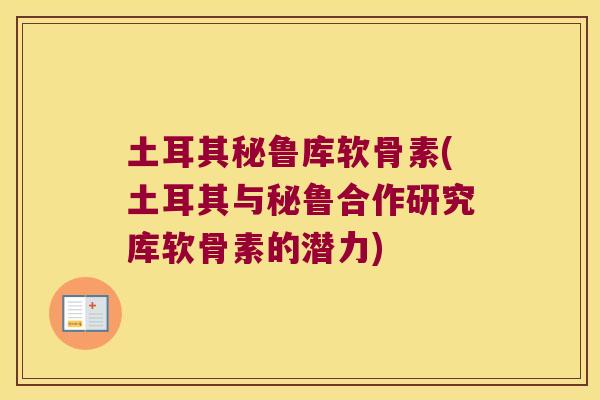 土耳其秘鲁库软骨素(土耳其与秘鲁合作研究库软骨素的潜力)